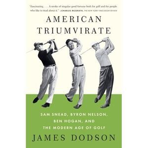 American Triumvirate: Sam Snead, Byron Nelson, Ben Hogan, and the Modern Age of